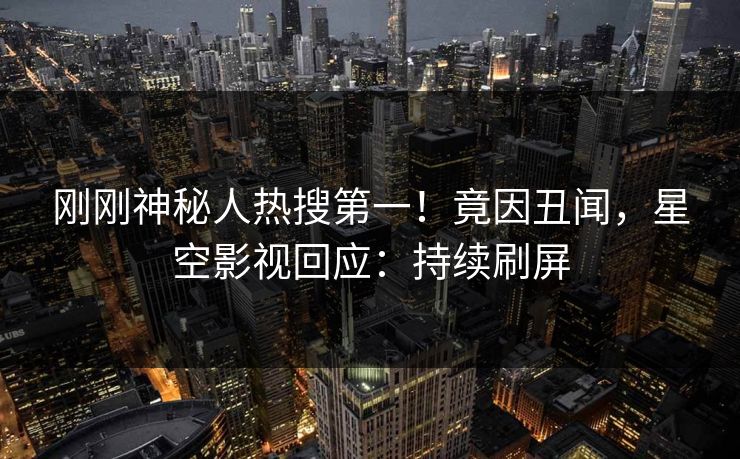 刚刚神秘人热搜第一！竟因丑闻，星空影视回应：持续刷屏