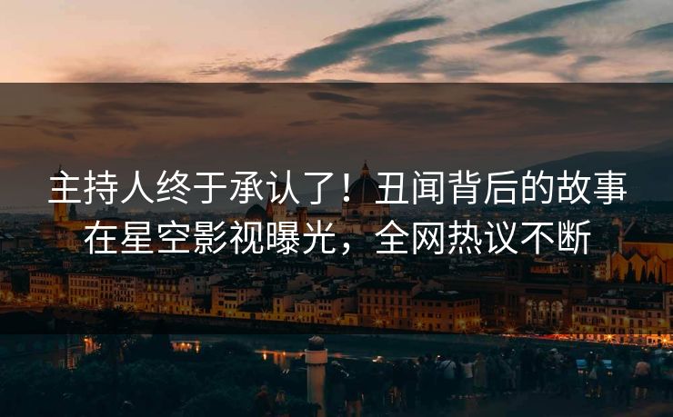 主持人终于承认了！丑闻背后的故事在星空影视曝光，全网热议不断
