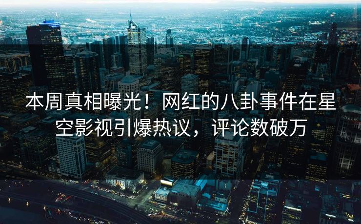 本周真相曝光！网红的八卦事件在星空影视引爆热议，评论数破万