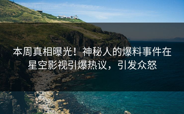 本周真相曝光！神秘人的爆料事件在星空影视引爆热议，引发众怒