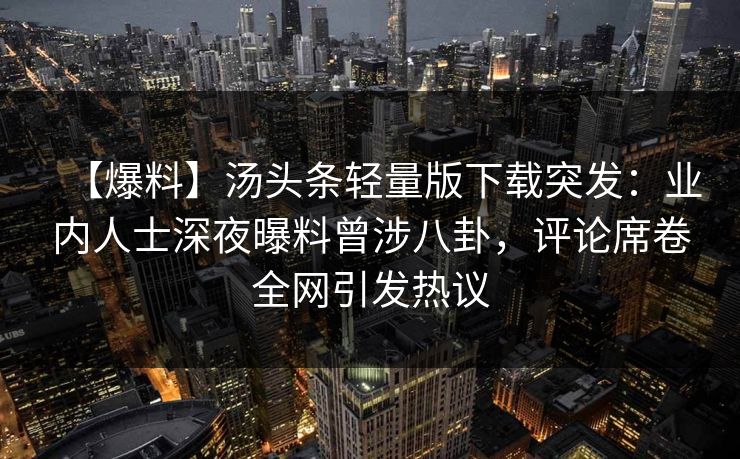 【爆料】汤头条轻量版下载突发：业内人士深夜曝料曾涉八卦，评论席卷全网引发热议
