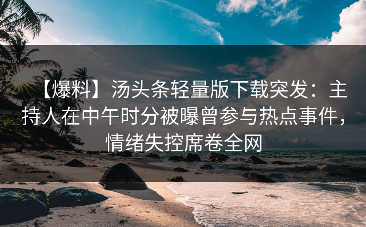 【爆料】汤头条轻量版下载突发：主持人在中午时分被曝曾参与热点事件，情绪失控席卷全网