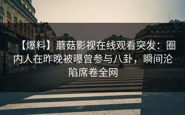 【爆料】蘑菇影视在线观看突发：圈内人在昨晚被曝曾参与八卦，瞬间沦陷席卷全网