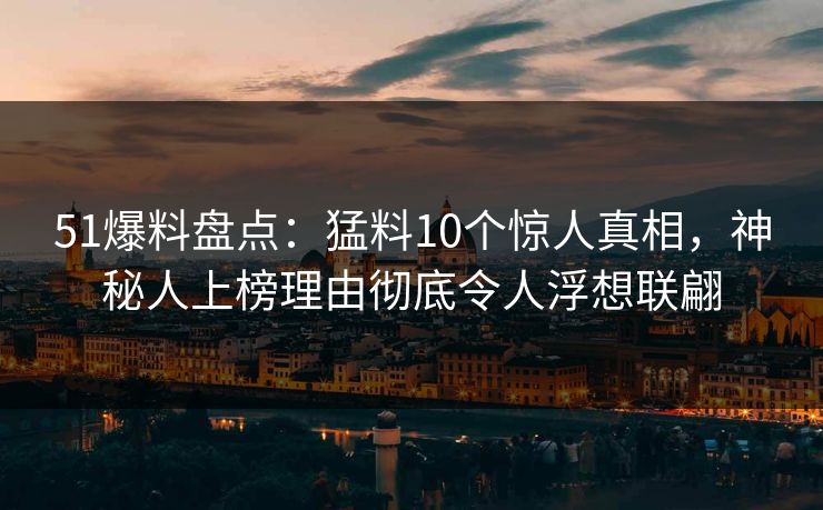 51爆料盘点：猛料10个惊人真相，神秘人上榜理由彻底令人浮想联翩