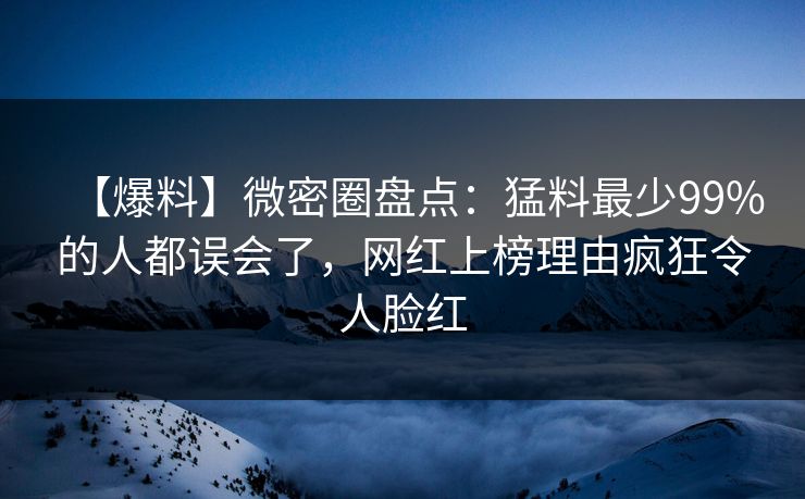 【爆料】微密圈盘点：猛料最少99%的人都误会了，网红上榜理由疯狂令人脸红