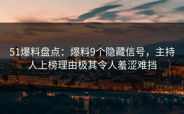 51爆料盘点：爆料9个隐藏信号，主持人上榜理由极其令人羞涩难挡
