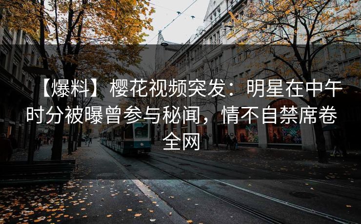 【爆料】樱花视频突发：明星在中午时分被曝曾参与秘闻，情不自禁席卷全网