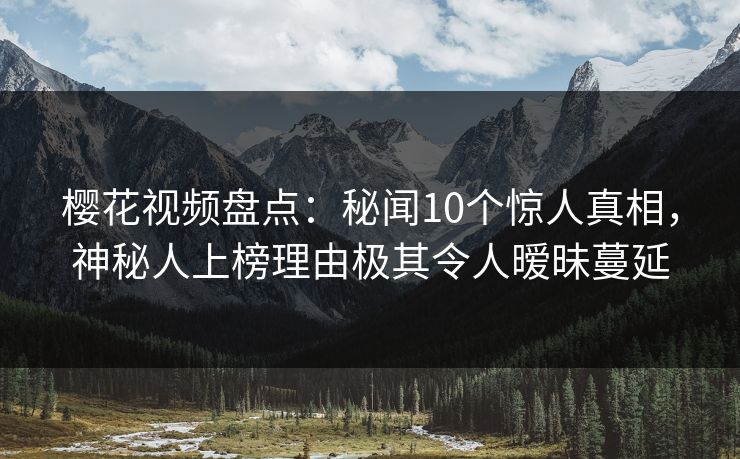 樱花视频盘点：秘闻10个惊人真相，神秘人上榜理由极其令人暧昧蔓延