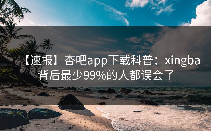 【速报】杏吧app下载科普：xingba背后最少99%的人都误会了
