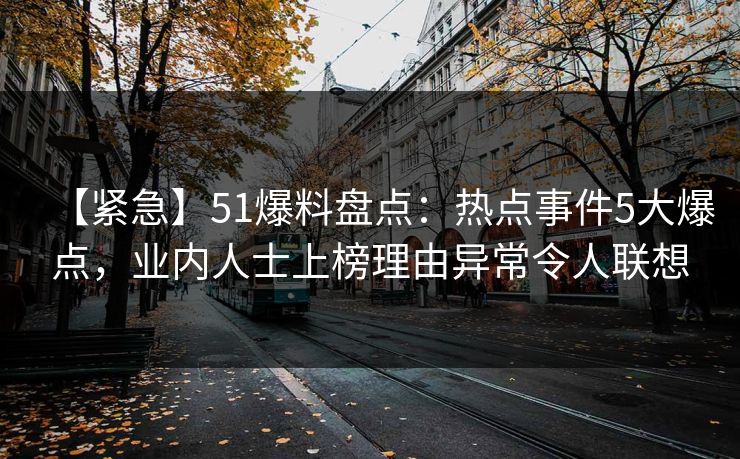 【紧急】51爆料盘点：热点事件5大爆点，业内人士上榜理由异常令人联想
