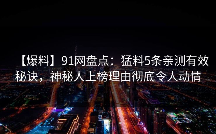 【爆料】91网盘点：猛料5条亲测有效秘诀，神秘人上榜理由彻底令人动情