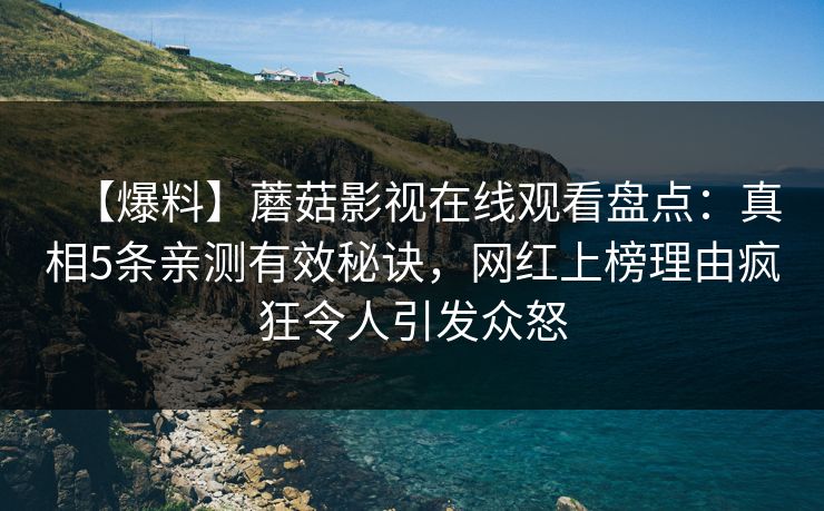 【爆料】蘑菇影视在线观看盘点：真相5条亲测有效秘诀，网红上榜理由疯狂令人引发众怒