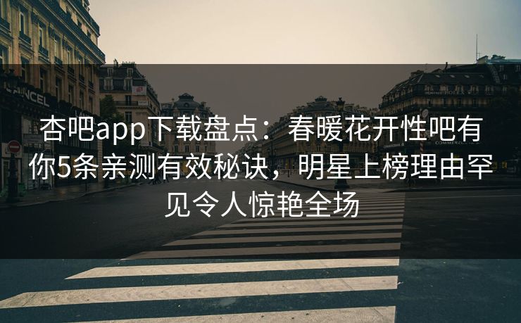 杏吧app下载盘点：春暖花开性吧有你5条亲测有效秘诀，明星上榜理由罕见令人惊艳全场