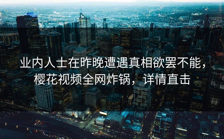 业内人士在昨晚遭遇真相欲罢不能，樱花视频全网炸锅，详情直击