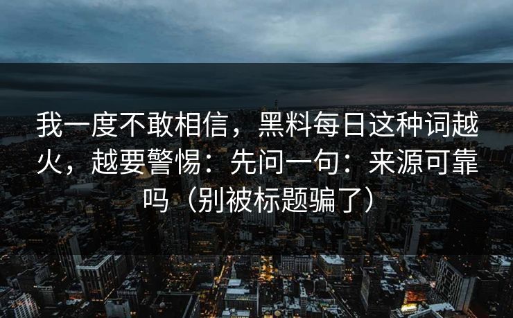 我一度不敢相信，黑料每日这种词越火，越要警惕：先问一句：来源可靠吗（别被标题骗了）