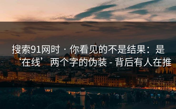 搜索91网时 · 你看见的不是结果：是‘在线’两个字的伪装 - 背后有人在推