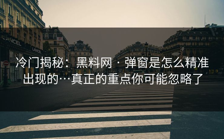 冷门揭秘：黑料网 · 弹窗是怎么精准出现的…真正的重点你可能忽略了