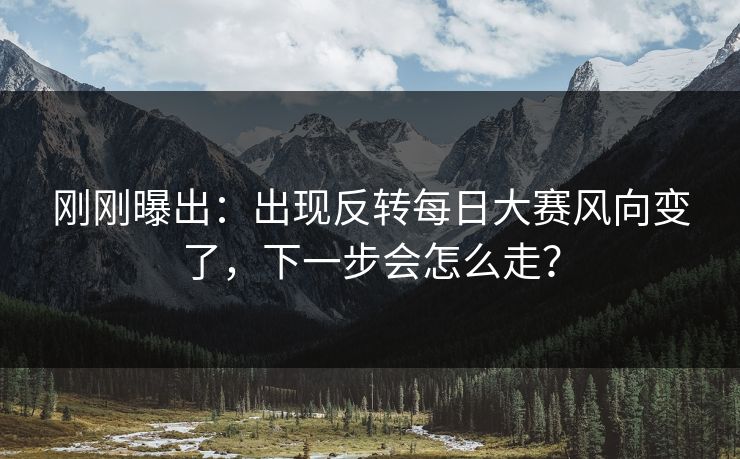 刚刚曝出:出现反转每日大赛风向变了,下一步会怎么走? 刚刚曝出:出现反转每日大赛风向变了,下一步会怎么走?