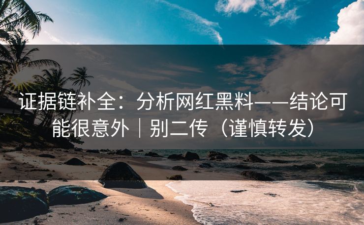 证据链补全:分析网红黑料——结论可能很意外|别二传(谨慎转发) 证据链补全:分析网红黑料——结论可能很意外|别二传(谨慎转发)