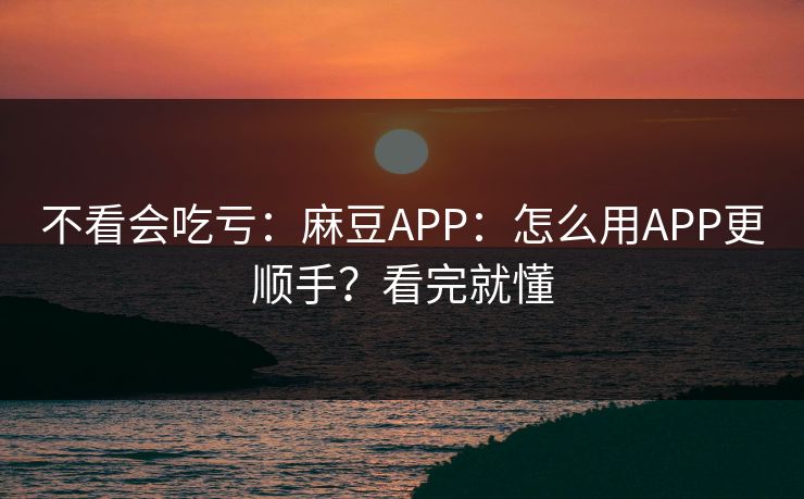 不看会吃亏：麻豆APP：怎么用APP更顺手？看完就懂
