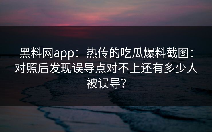黑料网app：热传的吃瓜爆料截图：对照后发现误导点对不上还有多少人被误导？