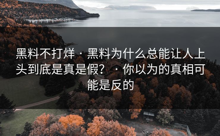 黑料不打烊 · 黑料为什么总能让人上头到底是真是假？ · 你以为的真相可能是反的