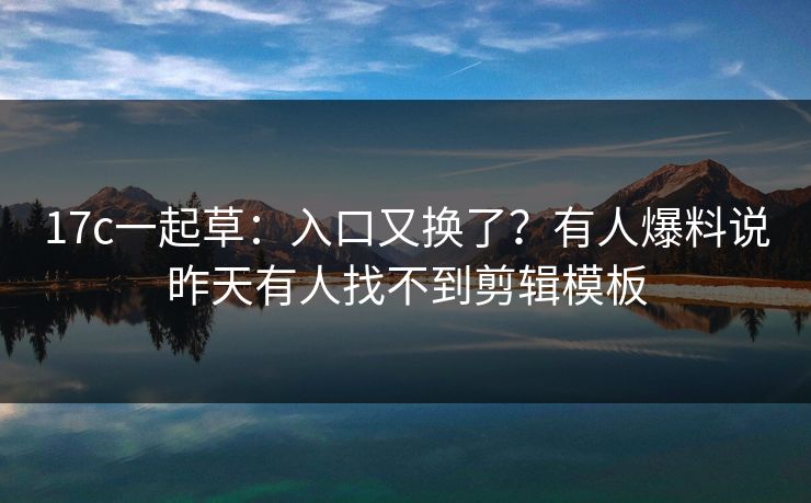 17c一起草：入口又换了？有人爆料说昨天有人找不到剪辑模板