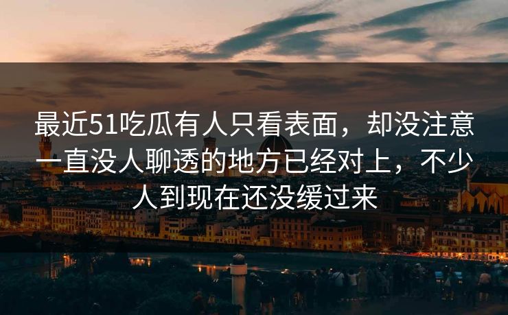 最近51吃瓜有人只看表面,却没注意一直没人聊透的地方已经对上,不少人到现在还没缓过来 最近51吃瓜有人只看表面,却没注意一直没人聊透的地方已经对上,不少人到现在还没缓过来
