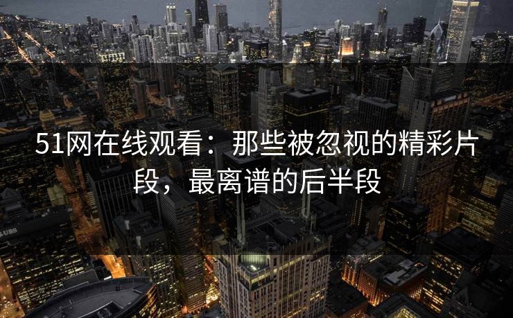 51网在线观看:那些被忽视的精彩片段,最离谱的后半段 51网在线观看:那些被忽视的精彩片段,最离谱的后半段
