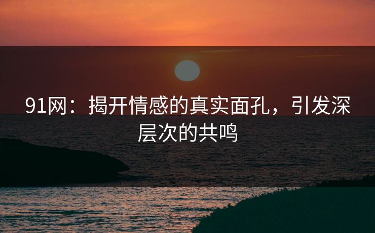 91网:揭开情感的真实面孔,引发深层次的共鸣 91网:揭开情感的真实面孔,引发深层次的共鸣