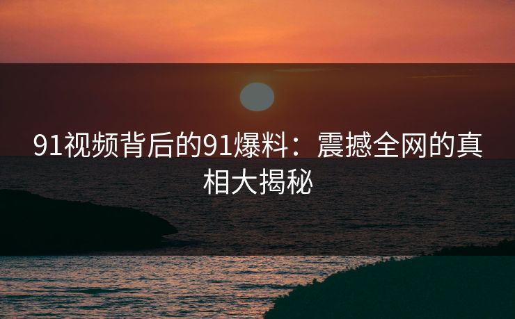 91视频背后的91爆料：震撼全网的真相大揭秘