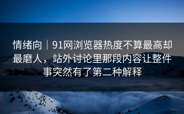 情绪向|91网浏览器热度不算最高却最磨人,站外讨论里那段内容让整件事突然有了第二种解释 情绪向|91网浏览器热度不算最高却最磨人,站外讨论里那段内容让整件事突然有了第二种解释